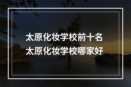 太原化妆学校前十名 太原化妆学校哪家好