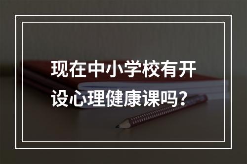 现在中小学校有开设心理健康课吗？