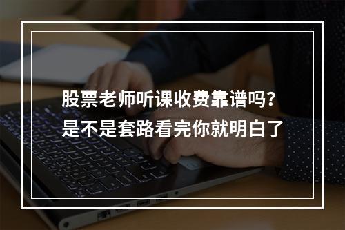 股票老师听课收费靠谱吗？是不是套路看完你就明白了