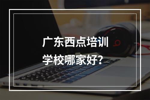 广东西点培训学校哪家好？