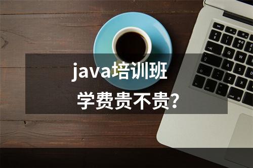 java培训班 学费贵不贵？