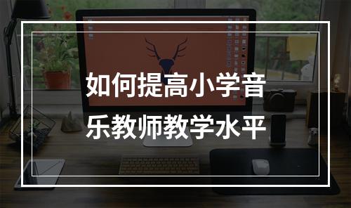 如何提高小学音乐教师教学水平