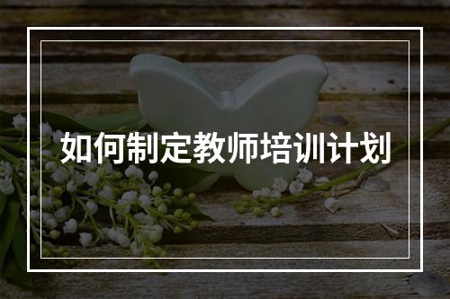 如何制定教师培训计划