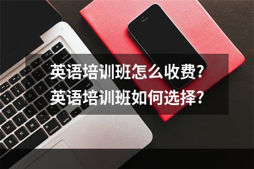 英语培训班怎么收费?英语培训班如何选择?