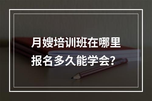 月嫂培训班在哪里报名多久能学会？