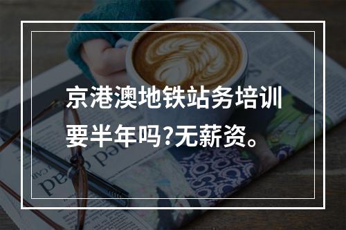 京港澳地铁站务培训要半年吗?无薪资。