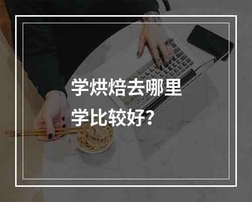 学烘焙去哪里学比较好？