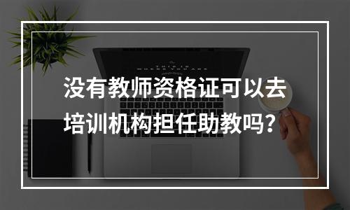 没有教师资格证可以去培训机构担任助教吗？