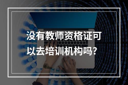 没有教师资格证可以去培训机构吗?