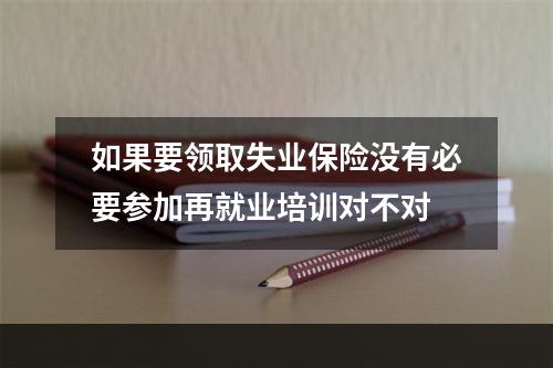 如果要领取失业保险没有必要参加再就业培训对不对