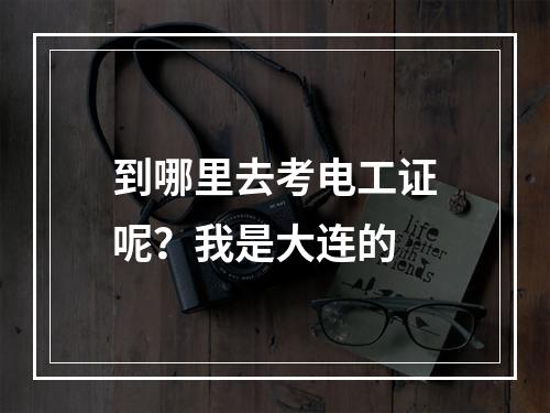 到哪里去考电工证呢？我是大连的