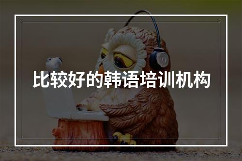 比较好的韩语培训机构