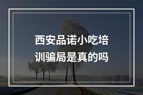 西安品诺小吃培训骗局是真的吗