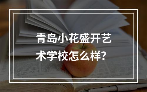 青岛小花盛开艺术学校怎么样？