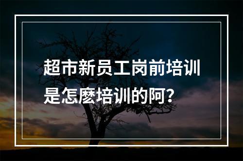 超市新员工岗前培训是怎麽培训的阿？