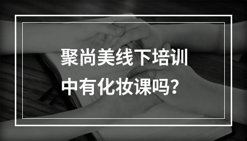 聚尚美线下培训中有化妆课吗？