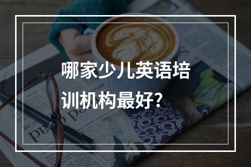 哪家少儿英语培训机构最好?