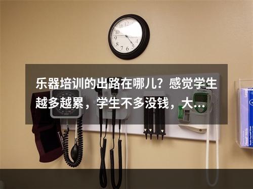 乐器培训的出路在哪儿？感觉学生越多越累，学生不多没钱，大家给点意见吧。