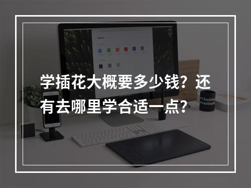 学插花大概要多少钱？还有去哪里学合适一点？