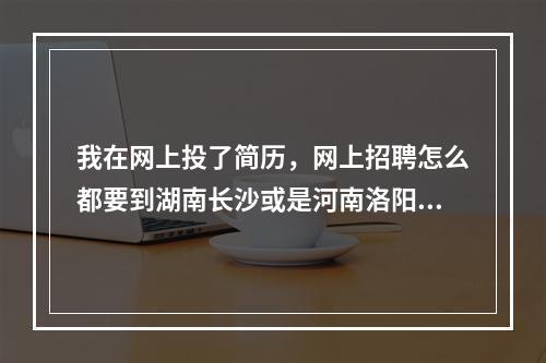 我在网上投了简历，网上招聘怎么都要到湖南长沙或是河南洛阳试用?是骗局吗?