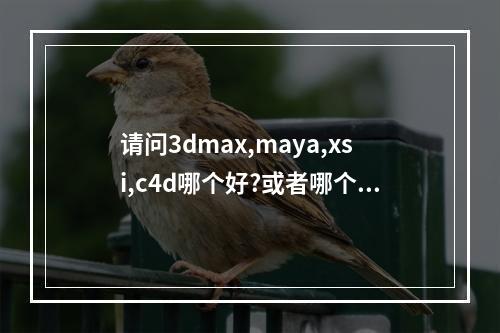 请问3dmax,maya,xsi,c4d哪个好?或者哪个跟哪个一起最好?请看完补充