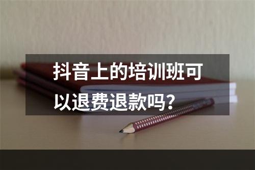 抖音上的培训班可以退费退款吗？