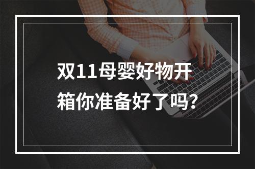 双11母婴好物开箱你准备好了吗？