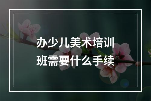 办少儿美术培训班需要什么手续