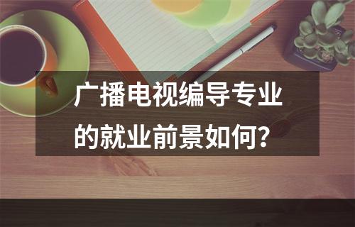 广播电视编导专业的就业前景如何？