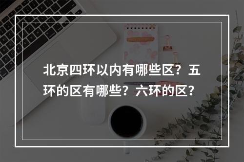 北京四环以内有哪些区？五环的区有哪些？六环的区？