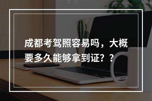 成都考驾照容易吗，大概要多久能够拿到证？？