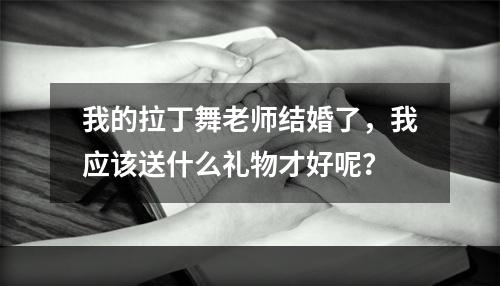 我的拉丁舞老师结婚了，我应该送什么礼物才好呢？