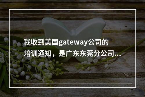 我收到美国gateway公司的培训通知，是广东东莞分公司，这个信息可靠吗