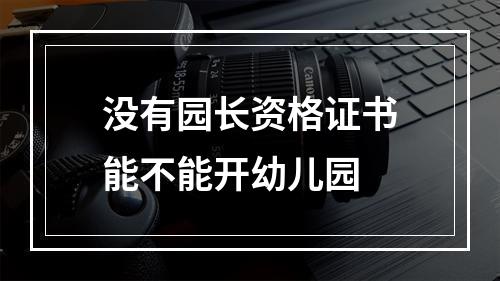 没有园长资格证书能不能开幼儿园