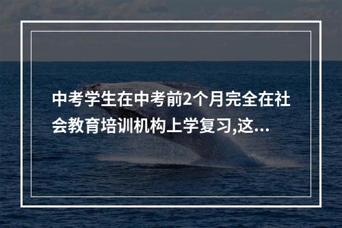 中考学生在中考前2个月完全在社会教育培训机构上学复习,这个方式可取吗？