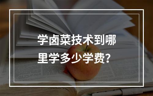 学卤菜技术到哪里学多少学费？