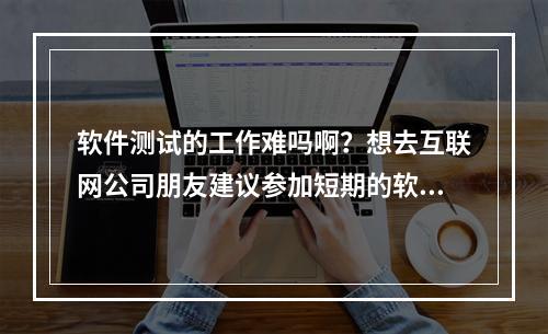 软件测试的工作难吗啊？想去互联网公司朋友建议参加短期的软件测试培训