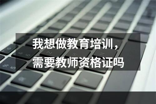 我想做教育培训，需要教师资格证吗