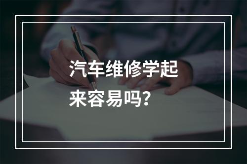 汽车维修学起来容易吗？