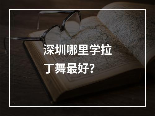 深圳哪里学拉丁舞最好？