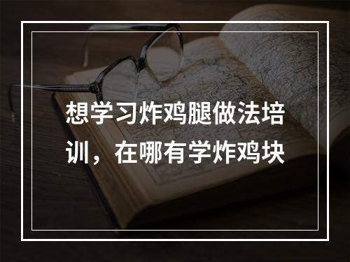 想学习炸鸡腿做法培训，在哪有学炸鸡块