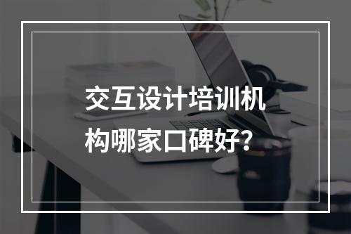 交互设计培训机构哪家口碑好？