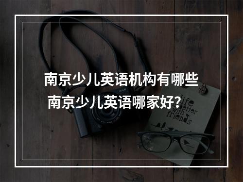 南京少儿英语机构有哪些 南京少儿英语哪家好？