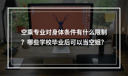 空乘专业对身体条件有什么限制？哪些学校毕业后可以当空姐？