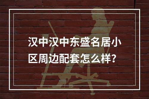 汉中汉中东盛名居小区周边配套怎么样？