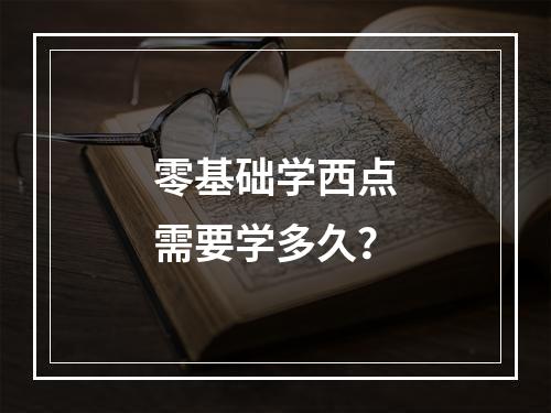 零基础学西点需要学多久？