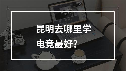 昆明去哪里学电竞最好？