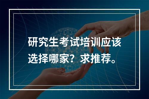 研究生考试培训应该选择哪家？求推荐。