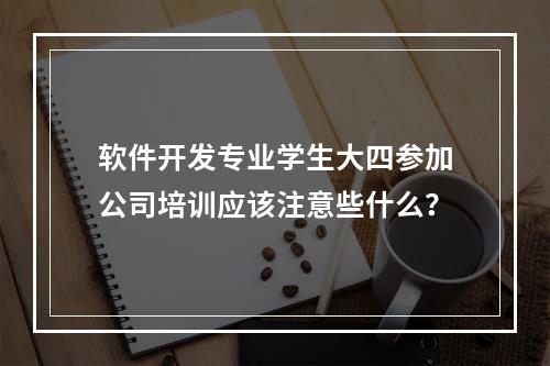 软件开发专业学生大四参加公司培训应该注意些什么？