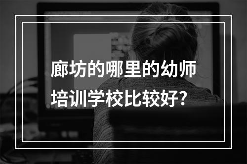 廊坊的哪里的幼师培训学校比较好?